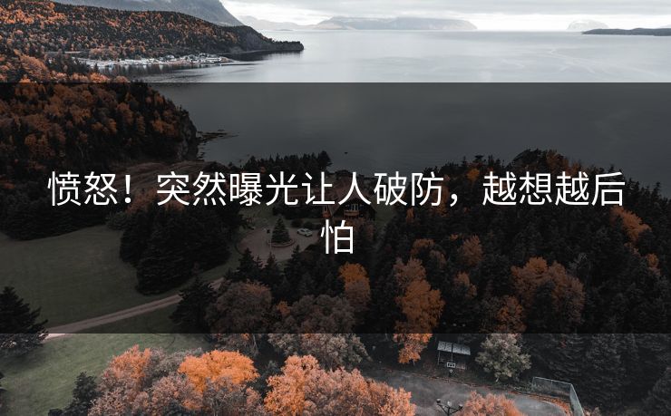 愤怒！突然曝光让人破防，越想越后怕