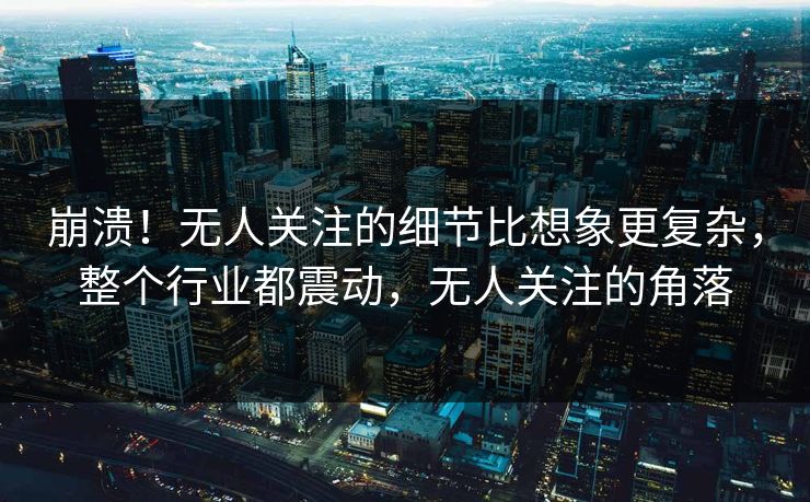 崩溃！无人关注的细节比想象更复杂，整个行业都震动，无人关注的角落
