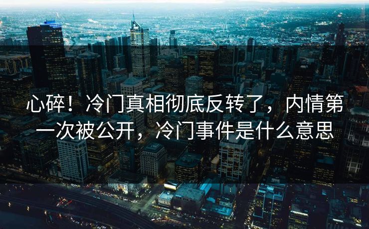 心碎！冷门真相彻底反转了，内情第一次被公开，冷门事件是什么意思
