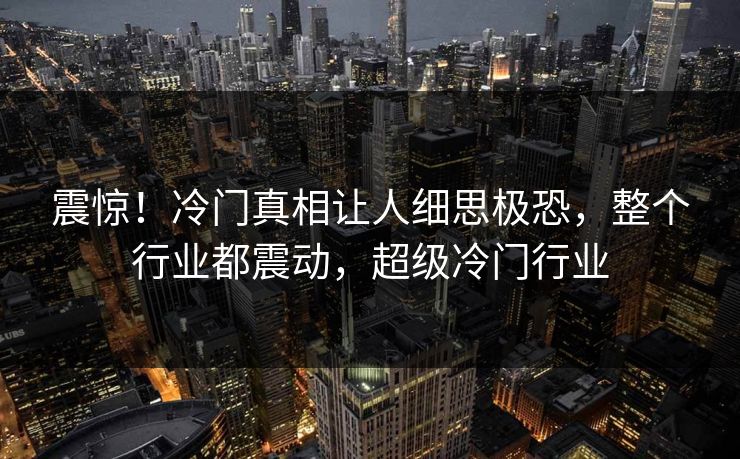 震惊！冷门真相让人细思极恐，整个行业都震动，超级冷门行业