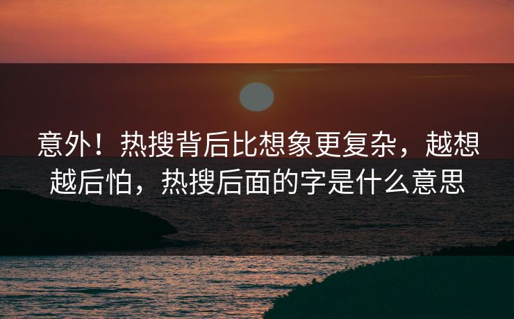 意外！热搜背后比想象更复杂，越想越后怕，热搜后面的字是什么意思