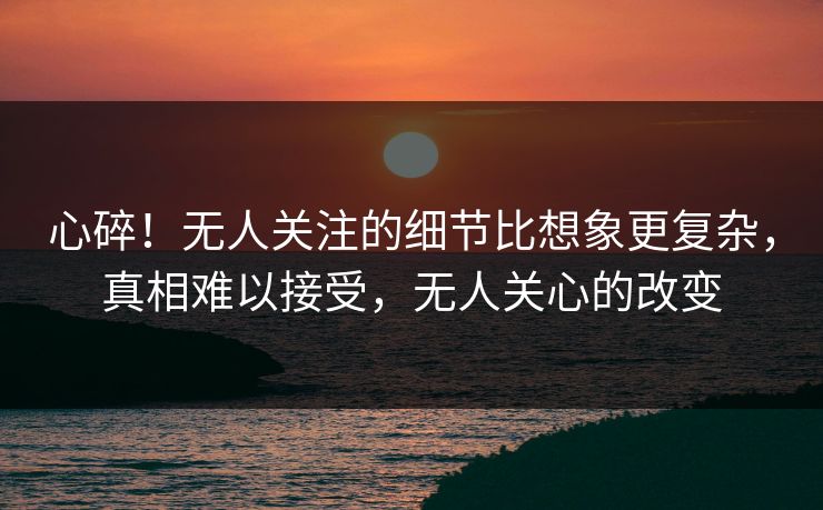 心碎！无人关注的细节比想象更复杂，真相难以接受，无人关心的改变