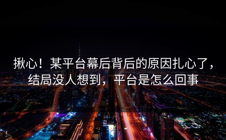 揪心！某平台幕后背后的原因扎心了，结局没人想到，平台是怎么回事