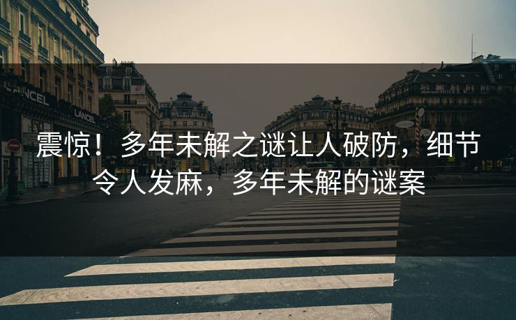 震惊！多年未解之谜让人破防，细节令人发麻，多年未解的谜案