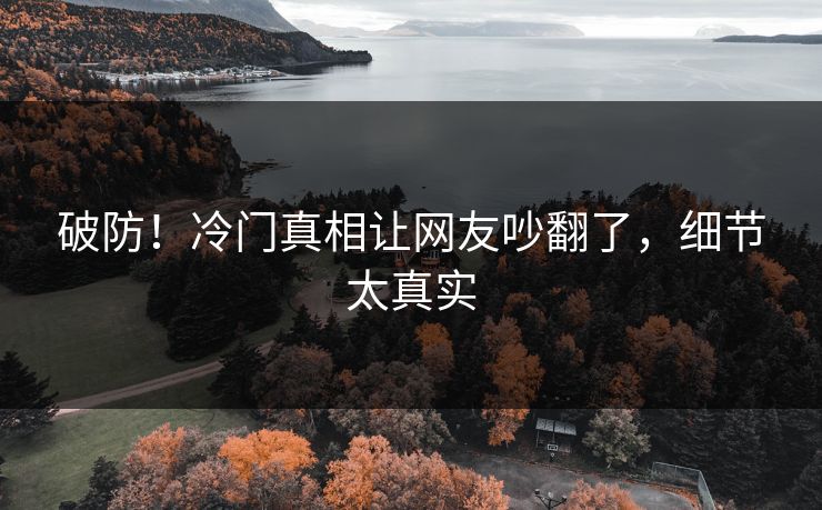 破防！冷门真相让网友吵翻了，细节太真实