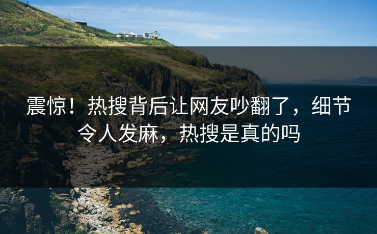 震惊！热搜背后让网友吵翻了，细节令人发麻，热搜是真的吗