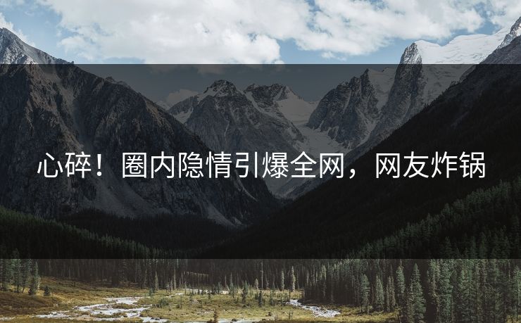心碎!圈内隐情引爆全网,网友炸锅 心碎!圈内隐情引爆全网,网友炸锅