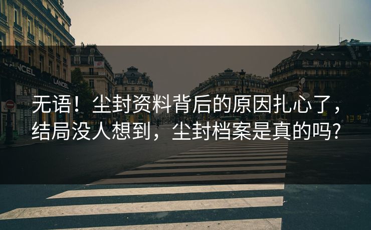 无语！尘封资料背后的原因扎心了，结局没人想到，尘封档案是真的吗?