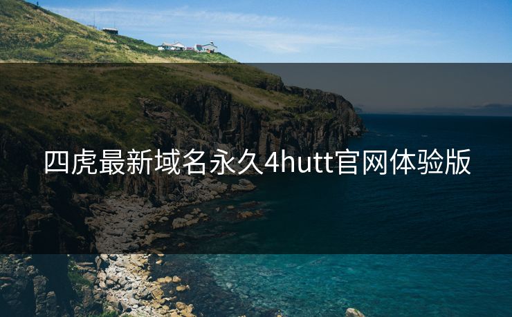 四虎最新域名永久4hutt官网体验版
