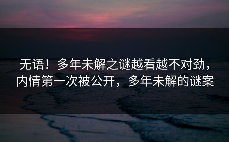 无语！多年未解之谜越看越不对劲，内情第一次被公开，多年未解的谜案