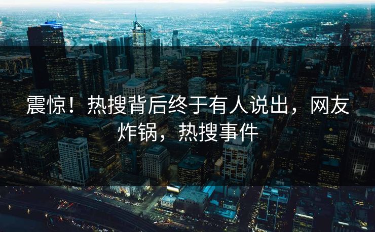 震惊！热搜背后终于有人说出，网友炸锅，热搜事件