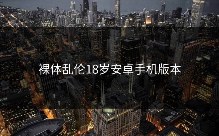 裸体乱伦18岁安卓手机版本