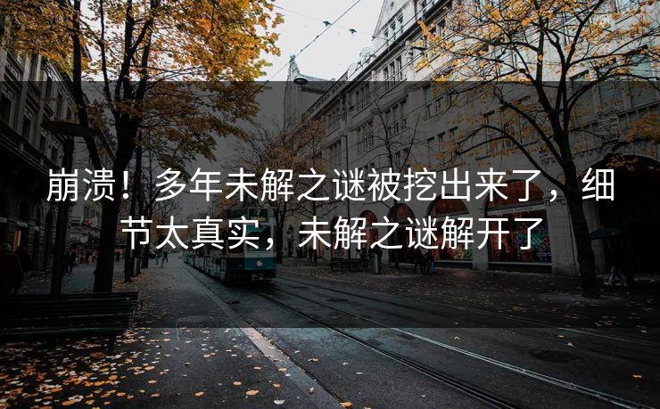 崩溃！多年未解之谜被挖出来了，细节太真实，未解之谜解开了