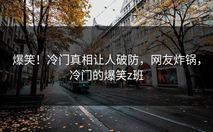 爆笑!冷门真相让人破防,网友炸锅,冷门的爆笑z班 爆笑!冷门真相让人破防,网友炸锅,冷门的爆笑z班
