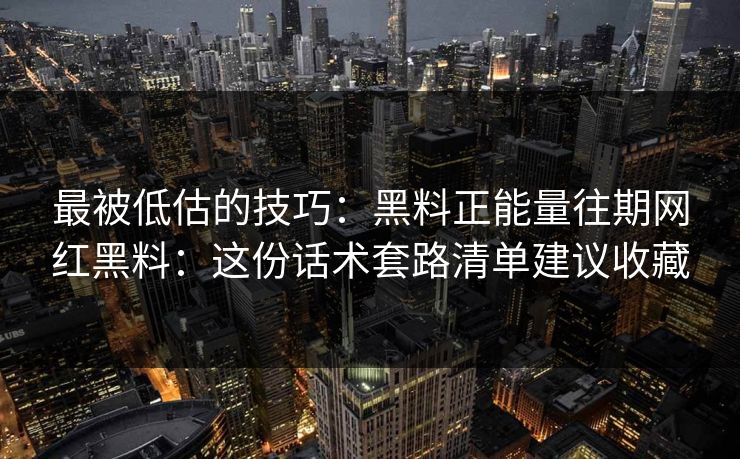 最被低估的技巧：黑料正能量往期网红黑料：这份话术套路清单建议收藏