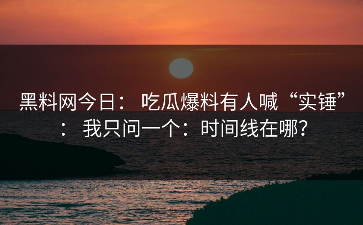 黑料网今日： 吃瓜爆料有人喊“实锤”： 我只问一个：时间线在哪？