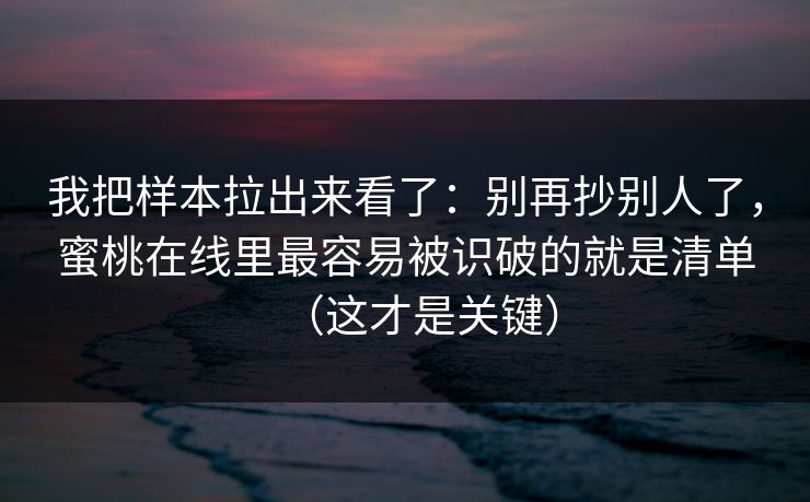 我把样本拉出来看了:别再抄别人了,蜜桃在线里最容易被识破的就是清单(这才是关键)