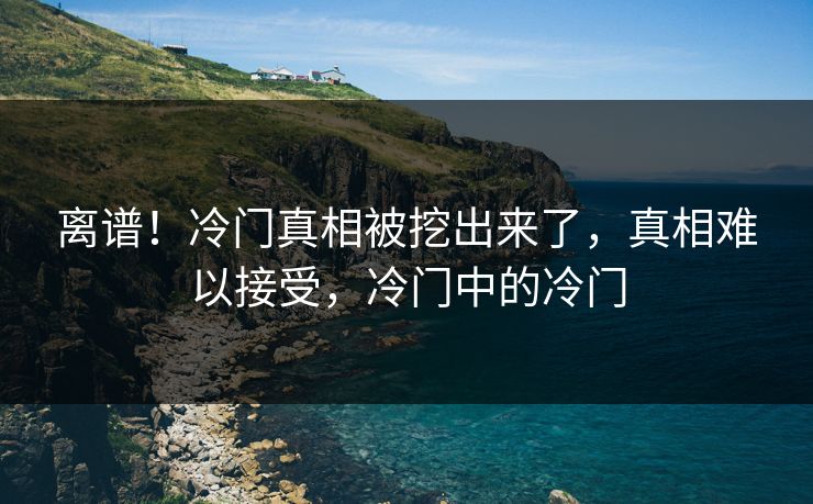 离谱！冷门真相被挖出来了，真相难以接受，冷门中的冷门