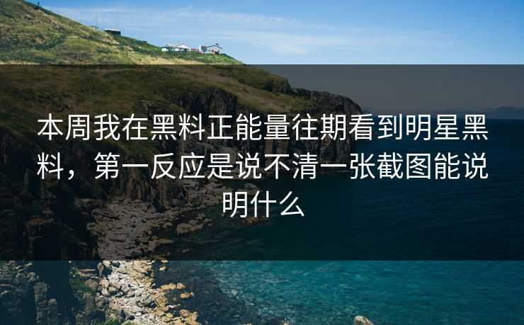 本周我在黑料正能量往期看到明星黑料，第一反应是说不清一张截图能说明什么