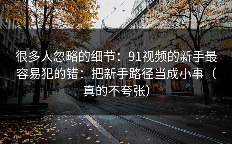 很多人忽略的细节:91视频的新手最容易犯的错:把新手路径当成小事(真的不夸张)