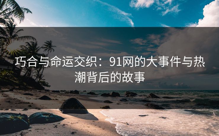 巧合与命运交织：91网的大事件与热潮背后的故事