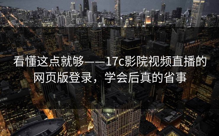 看懂这点就够——17c影院视频直播的网页版登录，学会后真的省事
