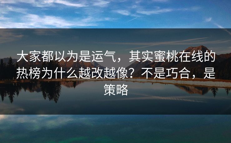 大家都以为是运气，其实蜜桃在线的热榜为什么越改越像？不是巧合，是策略