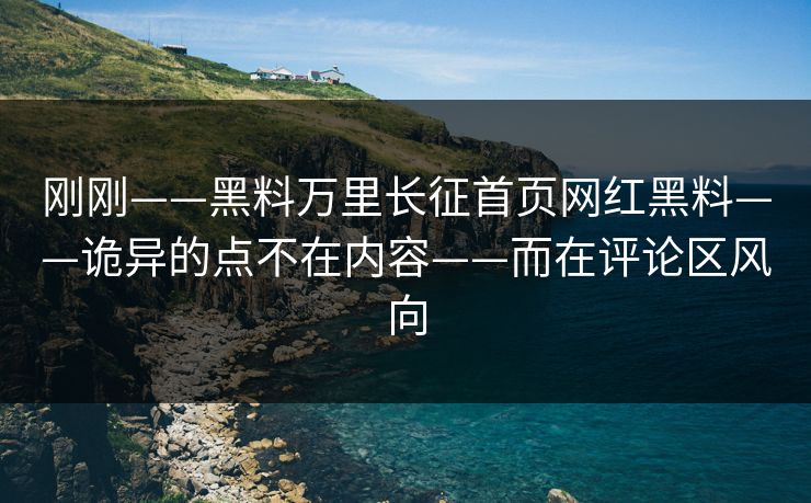 刚刚——黑料万里长征首页网红黑料——诡异的点不在内容——而在评论区风向