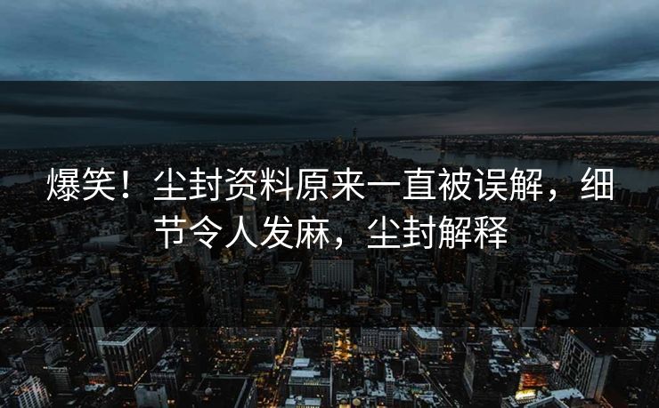 爆笑！尘封资料原来一直被误解，细节令人发麻，尘封解释