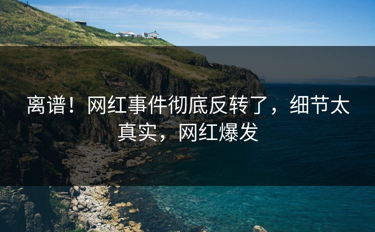离谱！网红事件彻底反转了，细节太真实，网红爆发