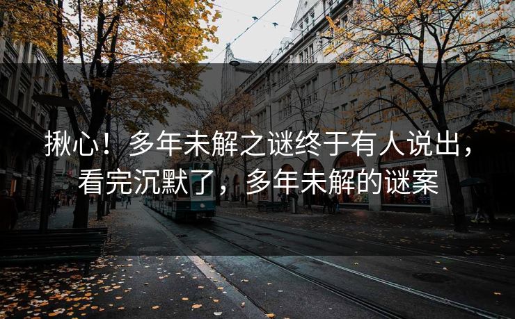 揪心！多年未解之谜终于有人说出，看完沉默了，多年未解的谜案
