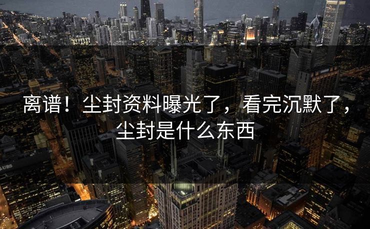 离谱！尘封资料曝光了，看完沉默了，尘封是什么东西