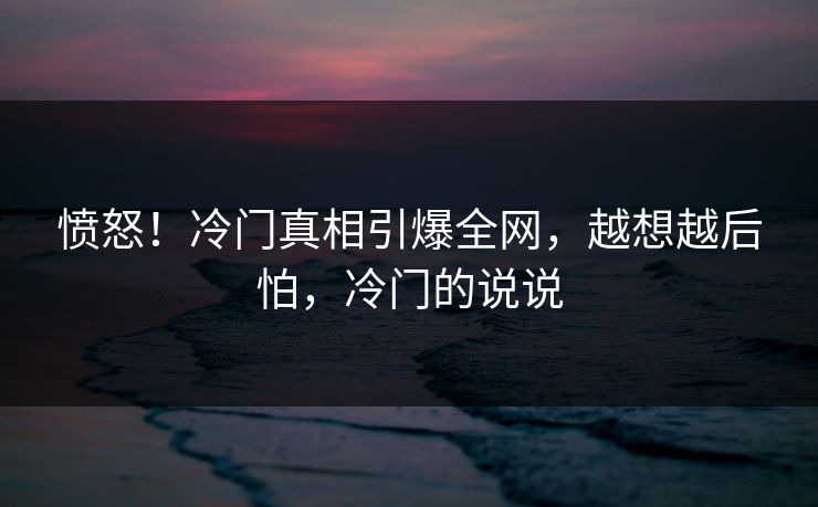 愤怒！冷门真相引爆全网，越想越后怕，冷门的说说