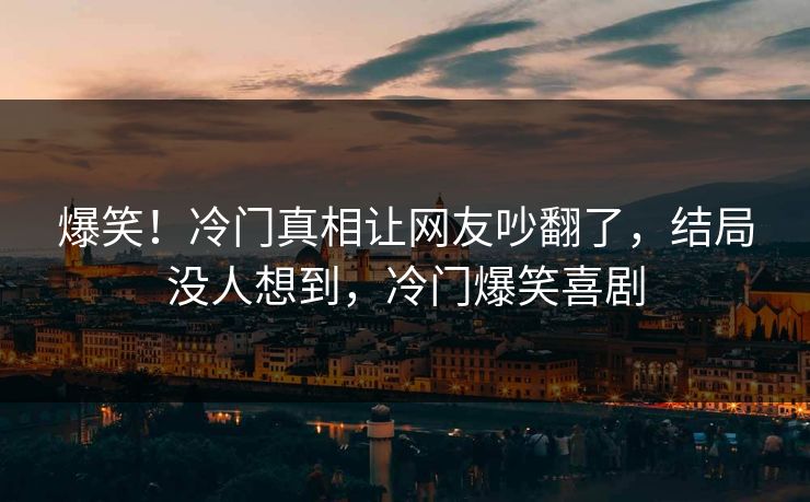 爆笑！冷门真相让网友吵翻了，结局没人想到，冷门爆笑喜剧