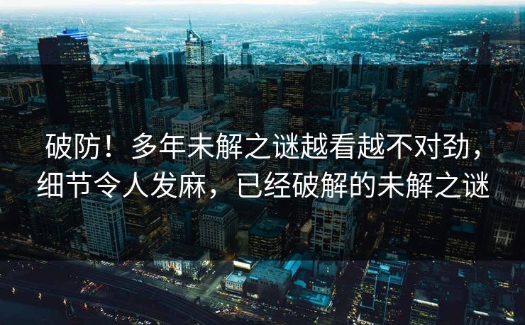 破防！多年未解之谜越看越不对劲，细节令人发麻，已经破解的未解之谜