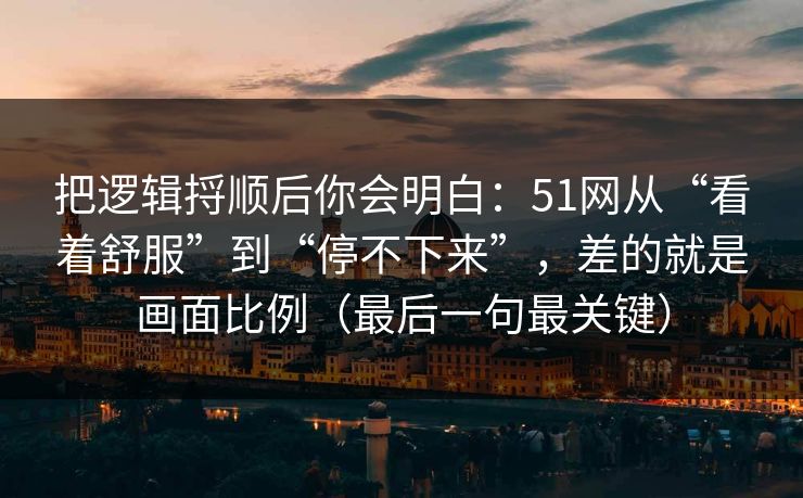 把逻辑捋顺后你会明白：51网从“看着舒服”到“停不下来”，差的就是画面比例（最后一句最关键）
