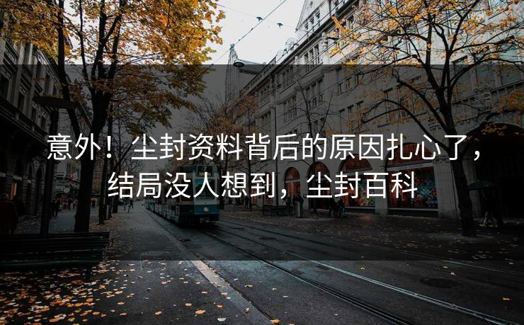 意外！尘封资料背后的原因扎心了，结局没人想到，尘封百科