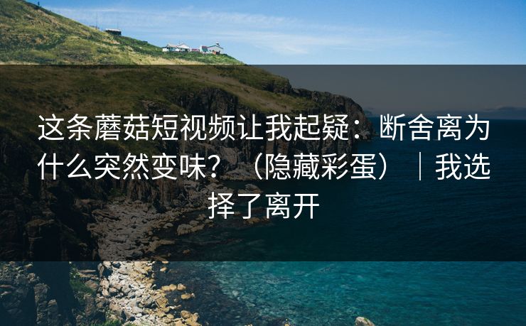 这条蘑菇短视频让我起疑：断舍离为什么突然变味？（隐藏彩蛋）｜我选择了离开