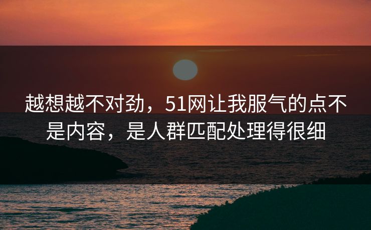 越想越不对劲，51网让我服气的点不是内容，是人群匹配处理得很细