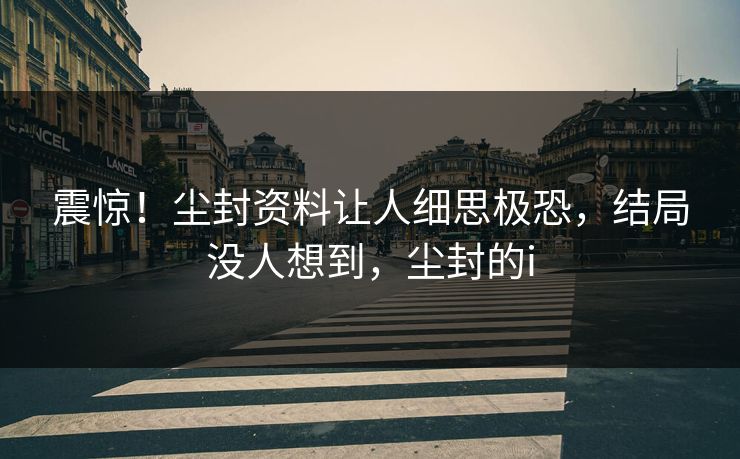 震惊！尘封资料让人细思极恐，结局没人想到，尘封的i