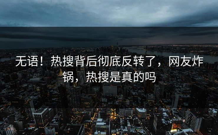 无语！热搜背后彻底反转了，网友炸锅，热搜是真的吗