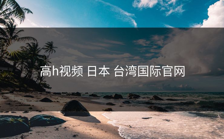 高h视频 日本 台湾国际官网