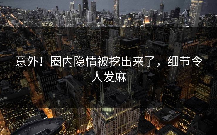 意外！圈内隐情被挖出来了，细节令人发麻