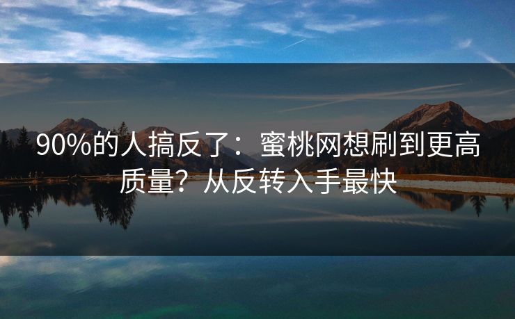 90%的人搞反了：蜜桃网想刷到更高质量？从反转入手最快