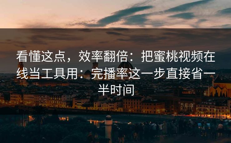 看懂这点，效率翻倍：把蜜桃视频在线当工具用：完播率这一步直接省一半时间