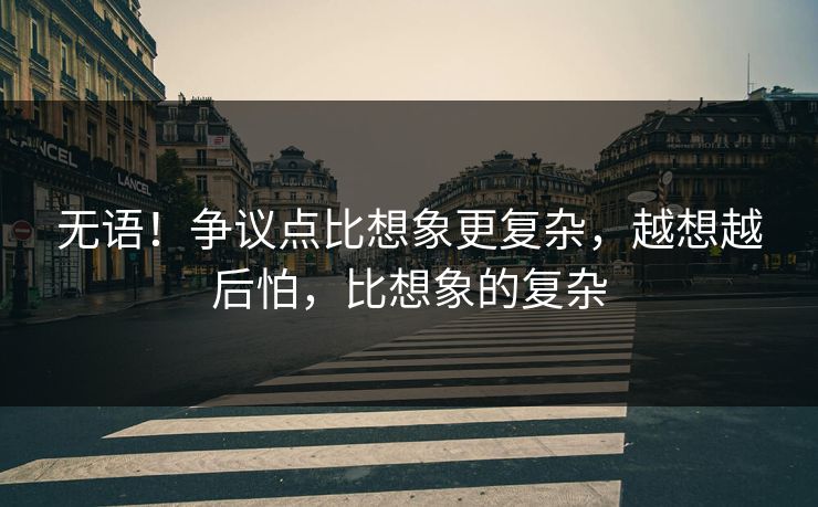 无语！争议点比想象更复杂，越想越后怕，比想象的复杂