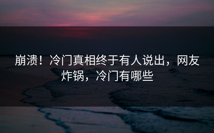 崩溃！冷门真相终于有人说出，网友炸锅，冷门有哪些