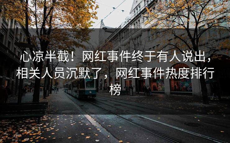 心凉半截！网红事件终于有人说出，相关人员沉默了，网红事件热度排行榜