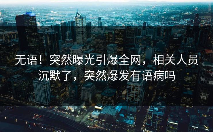 无语！突然曝光引爆全网，相关人员沉默了，突然爆发有语病吗