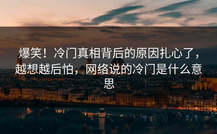 爆笑！冷门真相背后的原因扎心了，越想越后怕，网络说的冷门是什么意思